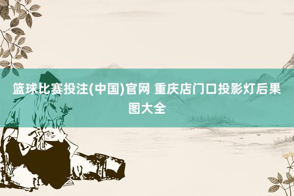 篮球比赛投注(中国)官网 重庆店门口投影灯后果图大全