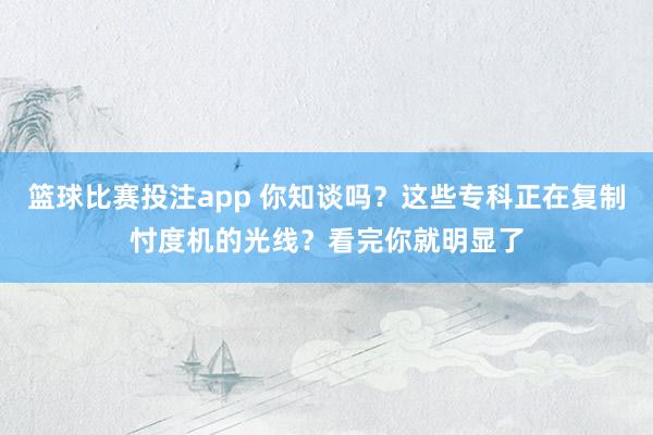 篮球比赛投注app 你知谈吗？这些专科正在复制忖度机的光线？看完你就明显了