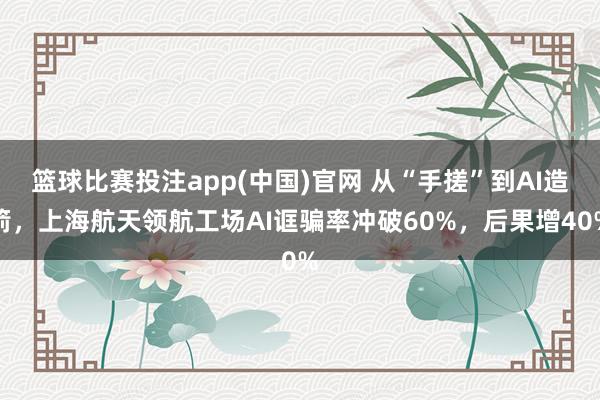 篮球比赛投注app(中国)官网 从“手搓”到AI造箭，上海航天领航工场AI诓骗率冲破60%，后果增40%