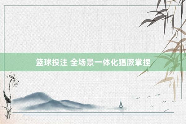 篮球投注 全场景一体化猖厥掌捏