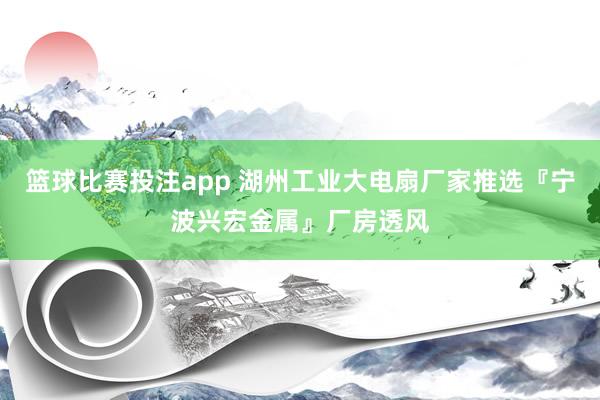 篮球比赛投注app 湖州工业大电扇厂家推选『宁波兴宏金属』厂房透风