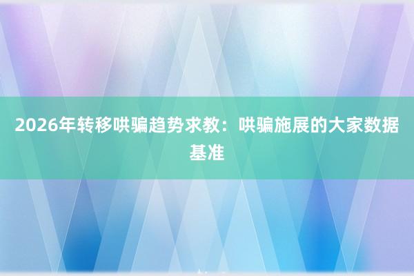 2026年转移哄骗趋势求教：哄骗施展的大家数据基准