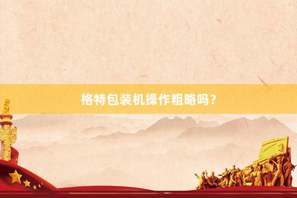 格特包装机操作粗略吗？