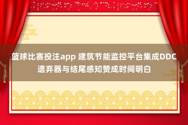篮球比赛投注app 建筑节能监控平台集成DDC遗弃器与结尾感知赞成时间明白