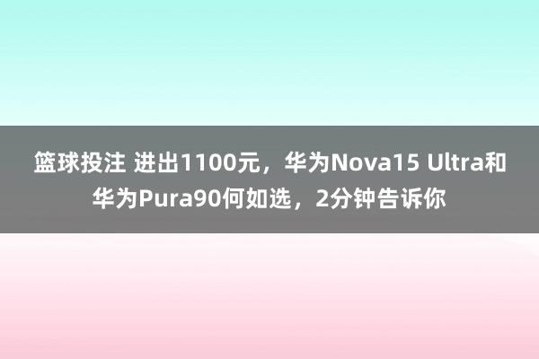 篮球投注 进出1100元，华为Nova15 Ultra和华为Pura90何如选，2分钟告诉你