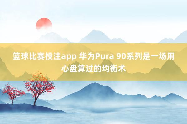 篮球比赛投注app 华为Pura 90系列是一场用心盘算过的均衡术