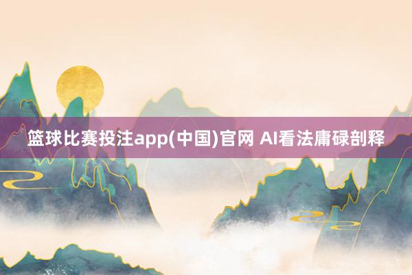 篮球比赛投注app(中国)官网 AI看法庸碌剖释