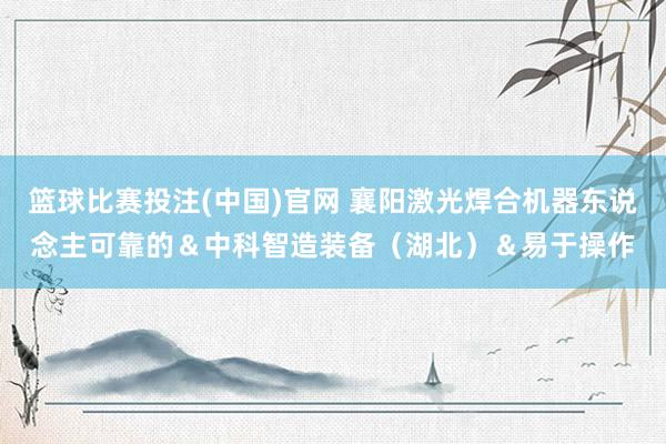 篮球比赛投注(中国)官网 襄阳激光焊合机器东说念主可靠的＆中科智造装备（湖北）＆易于操作