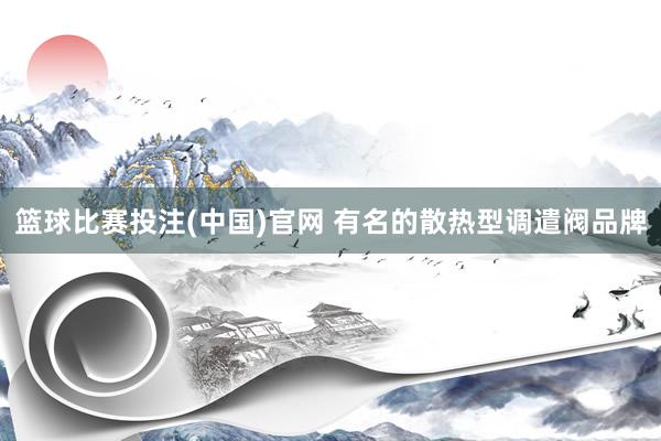 篮球比赛投注(中国)官网 有名的散热型调遣阀品牌