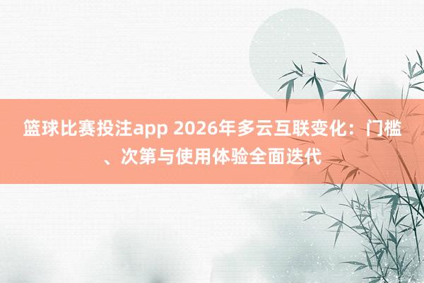 篮球比赛投注app 2026年多云互联变化：门槛、次第与使用体验全面迭代