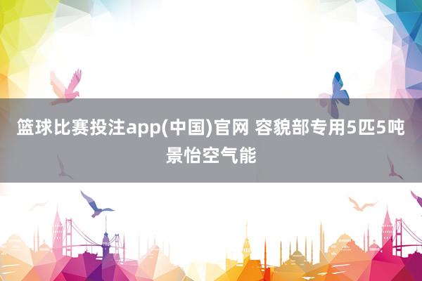 篮球比赛投注app(中国)官网 容貌部专用5匹5吨景怡空气能