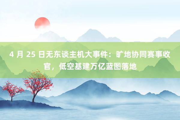 4 月 25 日无东谈主机大事件：旷地协同赛事收官，低空基建万亿蓝图落地