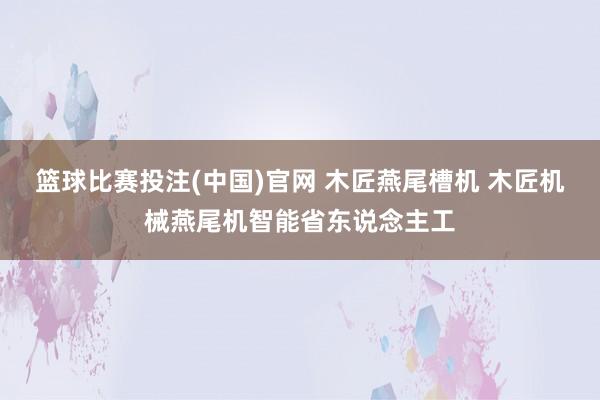篮球比赛投注(中国)官网 木匠燕尾槽机 木匠机械燕尾机智能省东说念主工