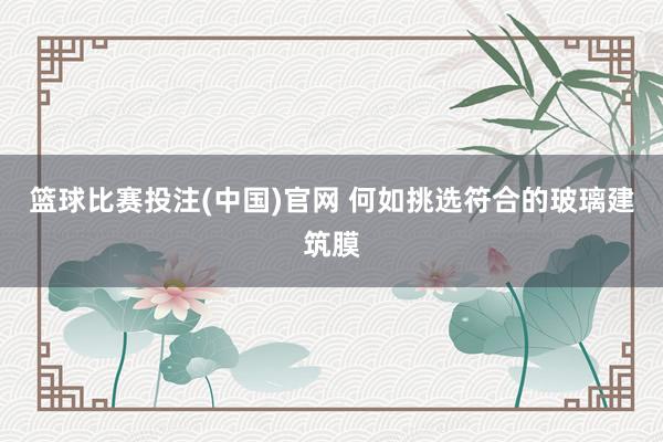 篮球比赛投注(中国)官网 何如挑选符合的玻璃建筑膜