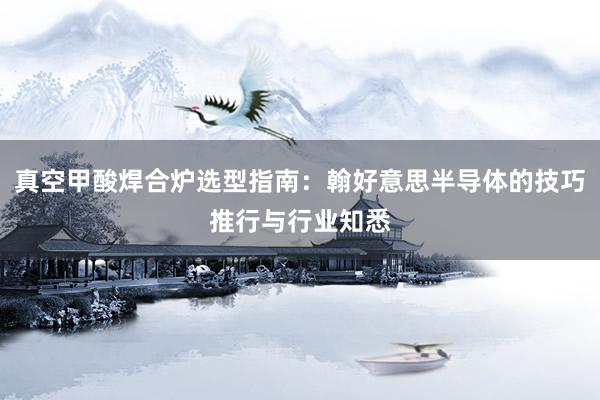 真空甲酸焊合炉选型指南：翰好意思半导体的技巧推行与行业知悉