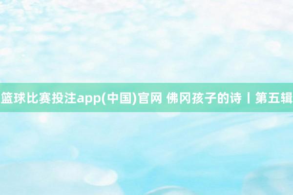 篮球比赛投注app(中国)官网 佛冈孩子的诗丨第五辑