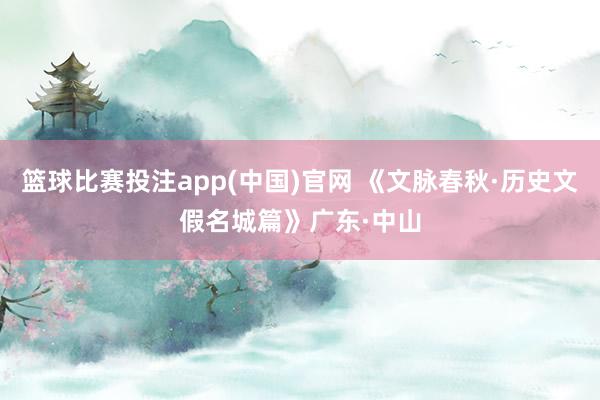 篮球比赛投注app(中国)官网 《文脉春秋·历史文假名城篇》广东·中山