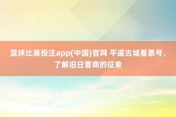 篮球比赛投注app(中国)官网 平遥古城看票号，了解旧日晋商的征象