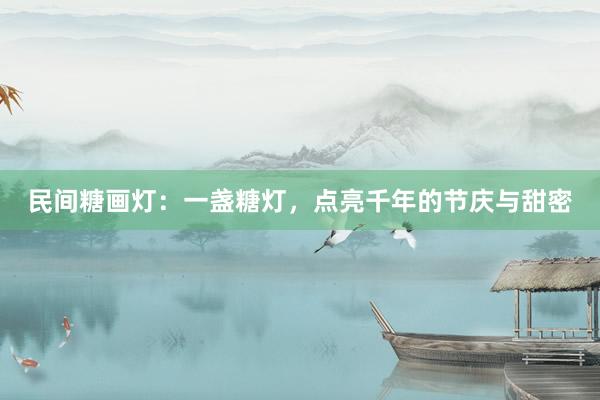 民间糖画灯：一盏糖灯，点亮千年的节庆与甜密