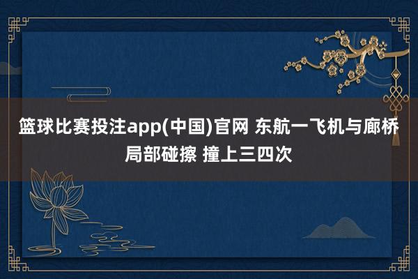 篮球比赛投注app(中国)官网 东航一飞机与廊桥局部碰擦 撞上三四次