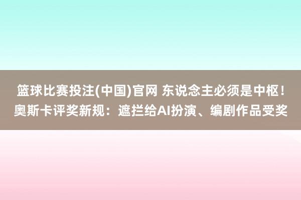 篮球比赛投注(中国)官网 东说念主必须是中枢！奥斯卡评奖新规：遮拦给AI扮演、编剧作品受奖
