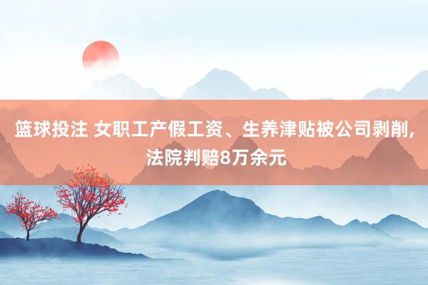 篮球投注 女职工产假工资、生养津贴被公司剥削, 法院判赔8万余元