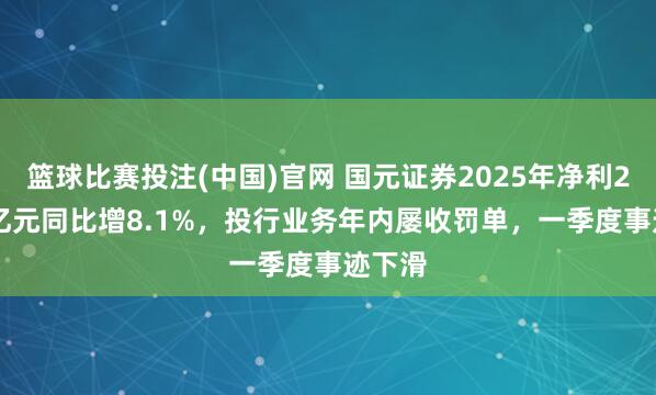 篮球比赛投注(中国)官网 国元证券2025年净利24.26亿元同比增8.1%，投行业务年内屡收罚单，一季度事迹下滑