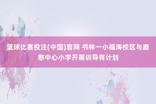 篮球比赛投注(中国)官网 书林一小福海校区与磨憨中心小学开展训导有计划