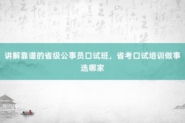 讲解靠谱的省级公事员口试班，省考口试培训做事选哪家