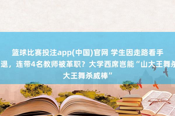 篮球比赛投注app(中国)官网 学生因走路看手机被劝退，连带4名教师被革职？大学西席岂能“山大王舞杀威棒”