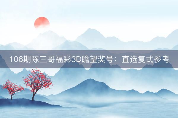 106期陈三哥福彩3D瞻望奖号：直选复式参考