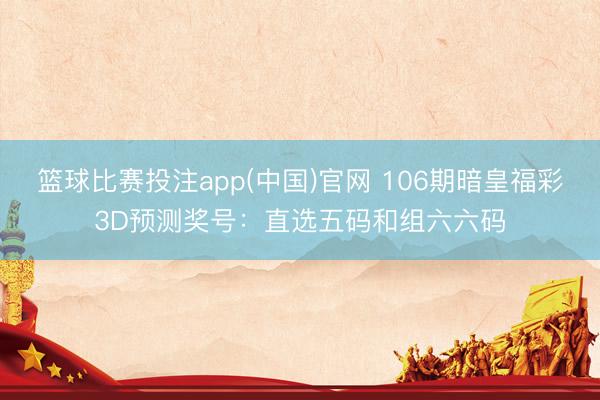 篮球比赛投注app(中国)官网 106期暗皇福彩3D预测奖号：直选五码和组六六码