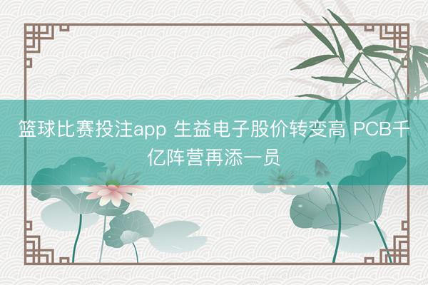 篮球比赛投注app 生益电子股价转变高 PCB千亿阵营再添一员