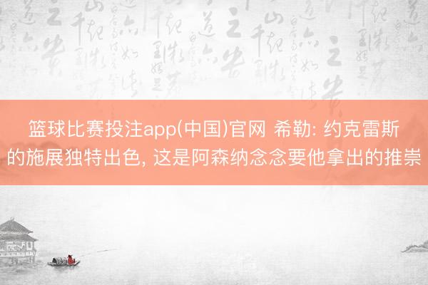 篮球比赛投注app(中国)官网 希勒: 约克雷斯的施展独特出色, 这是阿森纳念念要他拿出的推崇