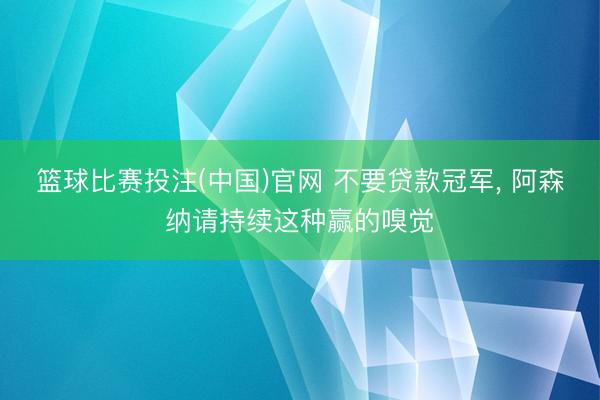 篮球比赛投注(中国)官网 不要贷款冠军， 阿森纳请持续这种赢的嗅觉