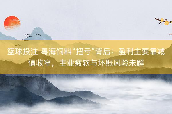 篮球投注 粤海饲料“扭亏”背后：盈利主要靠减值收窄，主业疲软与坏账风险未解