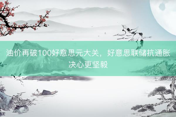 油价再破100好意思元大关，好意思联储抗通胀决心更坚毅