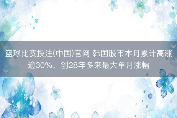 篮球比赛投注(中国)官网 韩国股市本月累计高涨逾30%，创28年多来最大单月涨幅