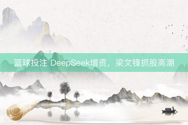 篮球投注 DeepSeek增资，梁文锋抓股高潮