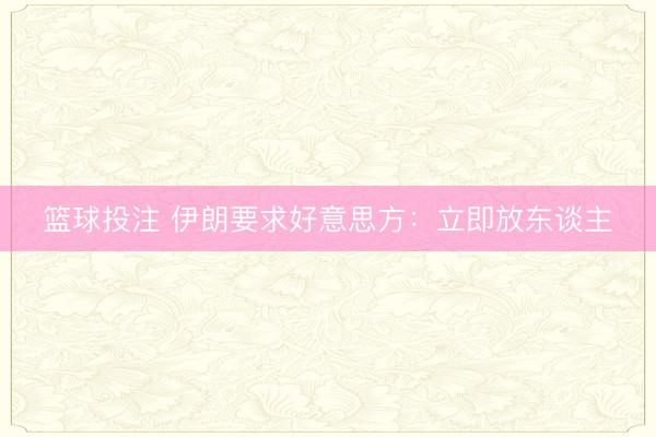 篮球投注 伊朗要求好意思方：立即放东谈主