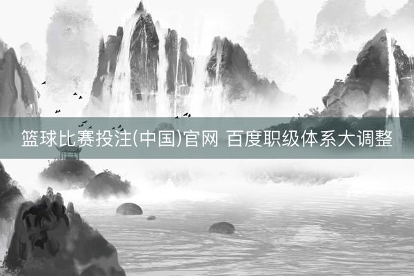 篮球比赛投注(中国)官网 百度职级体系大调整